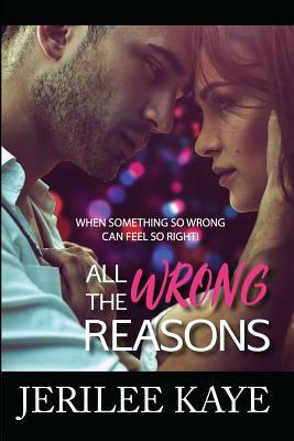 All the Wrong Reasons: When something so wrong can feel so right! by Jerilee Kaye