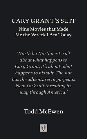 CARY GRANT'S SUIT: Nine Movies that Made Me the Wreck I Am Today by Todd McEwen, Todd McEwen