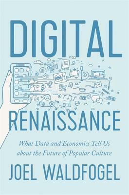 Digital Renaissance: What Data and Economics Tell Us about the Future of Popular Culture by Joel Waldfogel