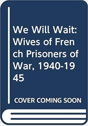 We Will Wait: Wives of French Prisoners of War, 1940-1945 by Sarah Fishman