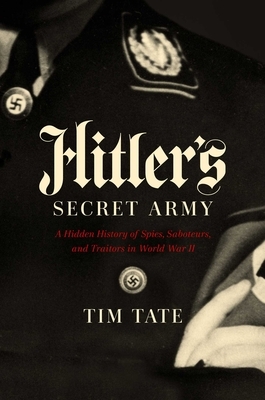 Hitler's Secret Army: A Hidden History of Spies, Saboteurs, and Traitors by Tim Tate