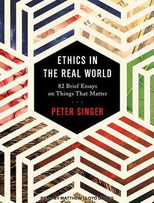 Ethics in the Real World: 82 Brief Essays on Things That Matter by Peter Singer