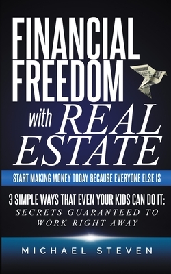 Financial Freedom With Real Estate: Start Making Money Today Because Everyone Else Is: 3 Simple Ways That Even Your Kids Can Do It: Secrets Guaranteed by Michael Steven