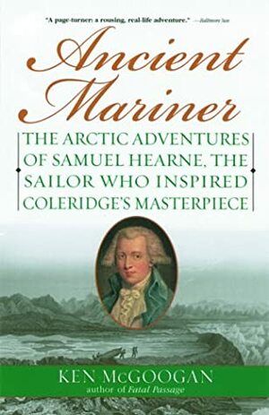 Ancient Mariner: The Arctic Adventures of Samuel Hearne, the Sailor Who Inspired Coleridge's Masterpiece by Ken McGoogan