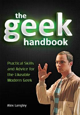 The Geek Handbook: Practical Skills and Advice for the Likeable Modern Geek by Alex Langley