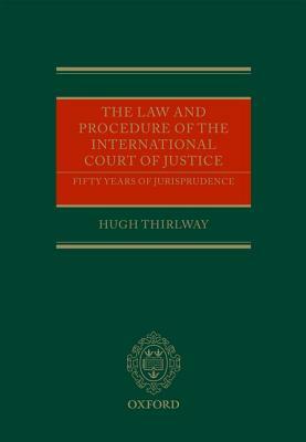 The Law and Procedure of the International Court of Justice: Fifty Years of Jurisprudence by Hugh Thirlway