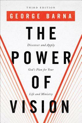 The Power of Vision: Discover and Apply God's Plan for Your Life and Ministry by George Barna