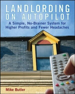 Landlording on Autopilot: A Simple, No-Brainer System for Higher Profits and Fewer Headaches by Mike Butler