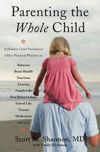 Parenting the Whole Child: A Holistic Child Psychiatrist Offers Practical Wisdom on Behavior, Brain Health, Nutrition, Exercise, Family Life, Peer Relationships, School Life, Trauma, Medication, and More .. . by Scott M. Shannon, Emily Heckman