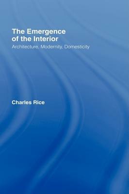 The Emergence of the Interior: Architecture, Modernity, Domesticity by Charles Rice