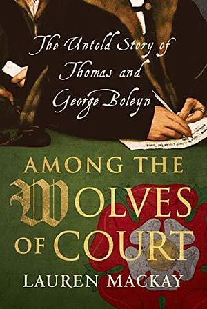 Among The Wolves of Court: The Untold Story of Thomas and George Boleyn by Lauren Mackay, Lauren Mackay