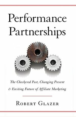 Performance Partnerships: The Checkered Past, Changing Present and Exciting Future of Affiliate Marketing by Robert Glazer