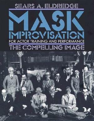 Mask Improvisation for Actor Training and Performance: The Compelling Image by Sears Eldredge
