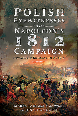 Polish Eyewitnesses to Napoleon's 1812 Campaign: Advance and Retreat in Russia by Jonathan North, Marek Tadeusz Lalowski