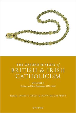 The Oxford History of British and Irish Catholicism, Volume I: Endings and New Beginnings, 1530-1640 by John McCafferty, James E. Kelly