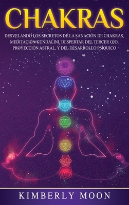 Chakras: Desvelando los Secretos de la Sanación de Chakras, Meditación Kundalini, Despertar del Tercer Ojo, Proyección Astral, by Kimberly Moon