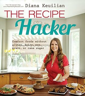 The Recipe Hacker: Comfort Foods without Soy, Dairy, Cane Sugar, Gluten, and Grain by Diana Keuilian