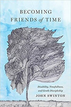 Becoming Friends of Time: Disability, Timefullness, and Gentle Discipleship by John Swinton