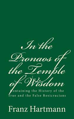 In the Pronaos of the Temple of Wisdom: Containing the History of the True and the False Rosicrucians: (A Timeless Classic) by Franz Hartmann