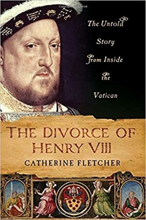 The Divorce of Henry VIII: The Untold Story from Inside the Vatican by Catherine Fletcher