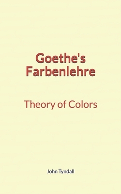 Goethe's Farbenlehre: Theory of Colors by John Tyndall