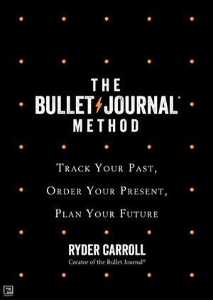 The Bullet Journal Method: Track the Past, Order the Present, Design the Future by Ryder Carroll