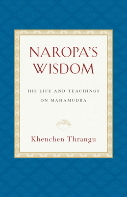 Naropa's Wisdom: His Life and Teachings on Mahamudra by Khenchen Thrangu