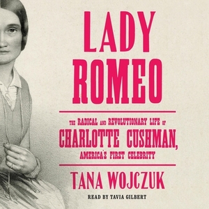 Lady Romeo: The Radical and Revolutionary Life of Charlotte Cushman, America's First Celebrity by Tana Wojczuk