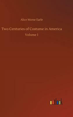 Two Centuries of Costume in America by Alice Morse Earle