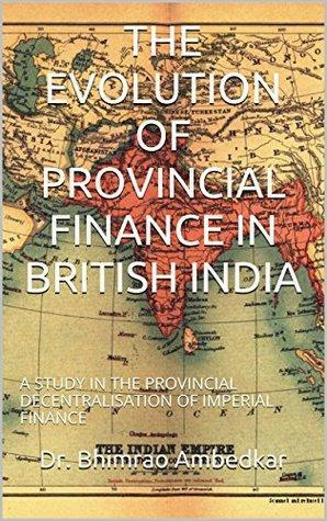 The Evolution of Provincial Finance in British India: a Study in the Provincial Decentralisation of Imperial Finance by B.R. Ambedkar