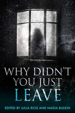 Why Didn't You Just Leave by Nadia Bulkin, Julia Rios
