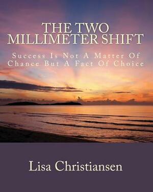 The Two Millimeter Shift: Success Is Not A Matter Of Chance It Is A Matter Of Choice by Lisa Christine Christiansen