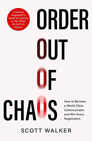 Order Out of Chaos: How to Become a World-Class Communicator and Win Every Negotiation by Scott Walker