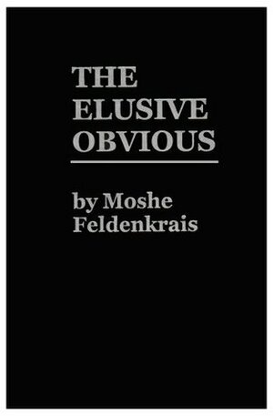 The Elusive Obvious or Basic Feldenkrais by Moshé Feldenkrais