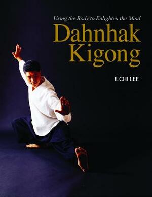 Dahnhak Kigong: Using Your Body to Enlighten Your Mind by Ilchi Lee
