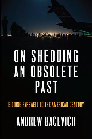 On Shedding an Obsolete Past: Bidding Farewell to the American Century by Andrew J. Bacevich