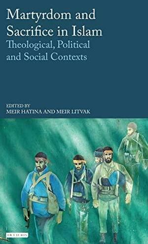 Martyrdom and Sacrifice in Islam: Theological, Political and Social Contexts by Meir Hatina, Meir Litvak