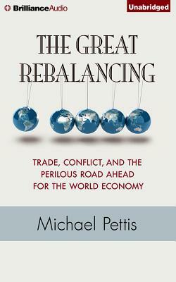 The Great Rebalancing: Trade, Conflict, and the Perilous Road Ahead for the World Economy by Michael Pettis