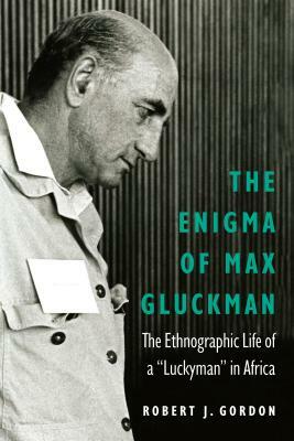 The Enigma of Max Gluckman: The Ethnographic Life of a Luckyman in Africa by Robert J. Gordon