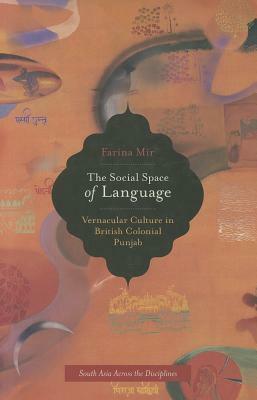 The Social Space of Language: Vernacular Culture in British Colonial Punjab by Farina Mir