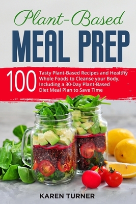 Plant-Based Meal Prep: 100 Tasty Plant-Based Recipes and Healthy Whole Foods to Cleanse your Body. Including a 30-Day Plant-Based Diet Meal P by Karen Turner
