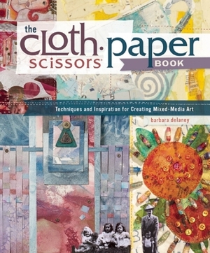 The Cloth Paper Scissors Book: Techniques and Inspiration for Creating Mixed-Media Art by Barbara Delaney