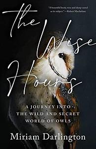 The Wise Hours: A Journey into the Wild and Secret World of Owls by Miriam Darlington
