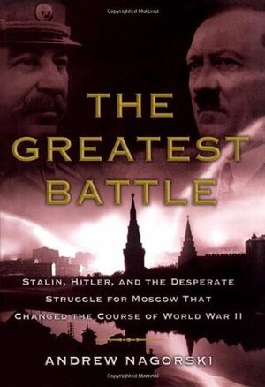 The Greatest Battle: Stalin, Hitler, and the Desperate Struggle for Moscow That Changed the Course of World War II by Andrew Nagorski