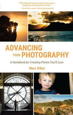 Advancing Your Photography: A Handbook for Creating Photos You'll Love by Marc Silber