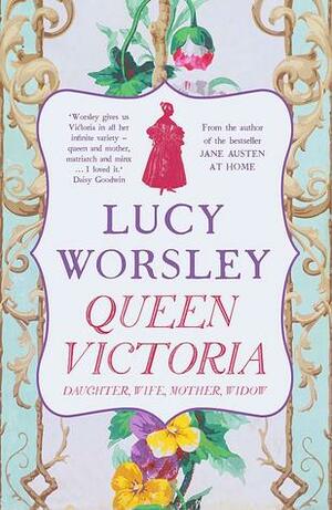 Queen Victoria: Daughter, Wife, Mother, Widow by Lucy Worsley