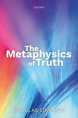 The Metaphysics of Truth by Douglas Edwards