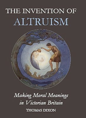 The Invention of Altruism: Making Moral Meanings in Victorian Britain by Thomas Dixon