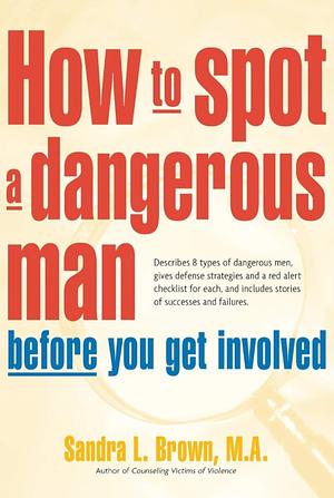 How to Spot a Dangerous Man Before You Get Involved: Describes 8 Types of Dangerous Men, Gives Defense Strategies and a Red Alert Checklist for Each, and by Sandra L. Brown