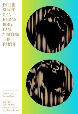 In the Shape of a Human Body I Am Visiting on Earth: Poems from Far and Wide by Ilya Kaminsky, Jesse Nathan, Dominic Luxford